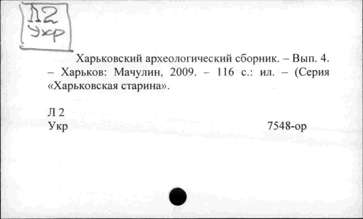 ﻿Харьковский археологический сборник. - Вып. 4. - Харьков: Мачулин, 2009. - 116 с.: ил. - (Серия «Харьковская старина».
Л 2
Укр
7548-ор